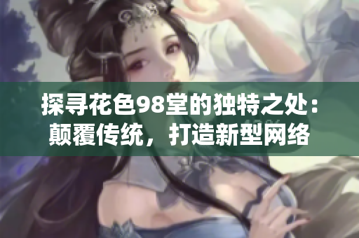 探寻花色98堂的独特之处：颠覆传统，打造新型网络
