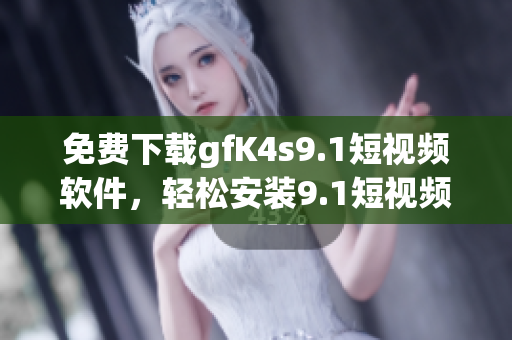 免费下载gfK4s9.1短视频软件，轻松安装9.1短视频！