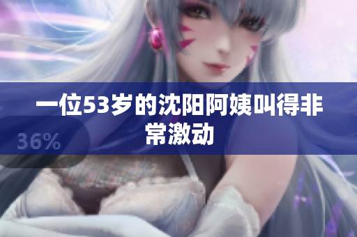 一位53岁的沈阳阿姨叫得非常激动