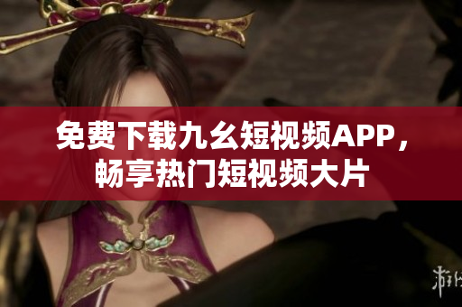 免费下载九幺短视频APP，畅享热门短视频大片