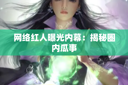 网络红人曝光内幕：揭秘圈内瓜事