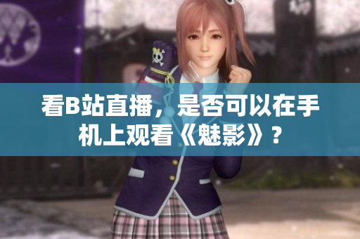 看B站直播，是否可以在手机上观看《魅影》？