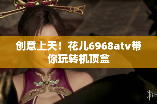 创意上天！花儿6968atv带你玩转机顶盒