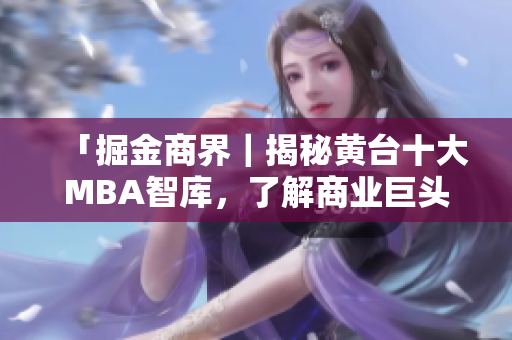 「掘金商界｜揭秘黄台十大MBA智库，了解商业巨头的智慧心经」