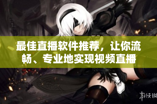最佳直播软件推荐，让你流畅、专业地实现视频直播