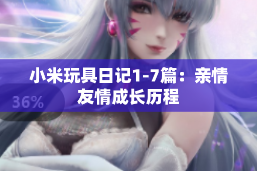 小米玩具日记1-7篇：亲情友情成长历程