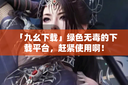 「九幺下载」绿色无毒的下载平台，赶紧使用啊！