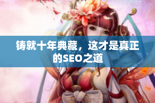 铸就十年典藏，这才是真正的SEO之道