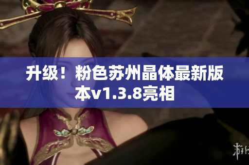 升级！粉色苏州晶体最新版本v1.3.8亮相