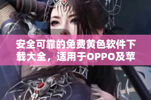 安全可靠的免费黄色软件下载大全，适用于OPPO及苹果手机