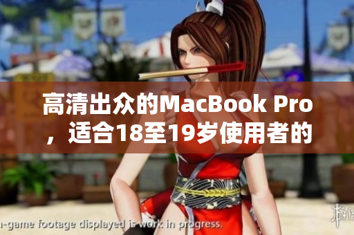 高清出众的MacBook Pro，适合18至19岁使用者的完美选择