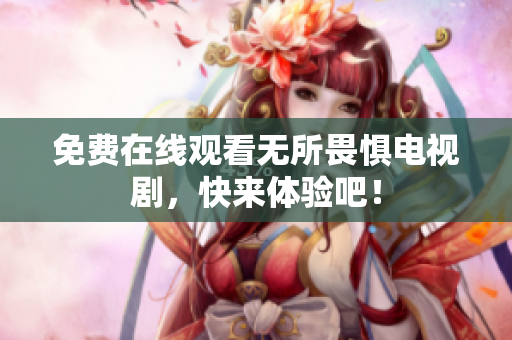 免费在线观看无所畏惧电视剧，快来体验吧！