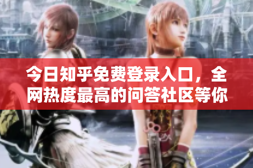 今日知乎免费登录入口，全网热度最高的问答社区等你来。