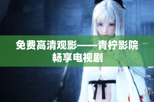 免费高清观影——青柠影院畅享电视剧