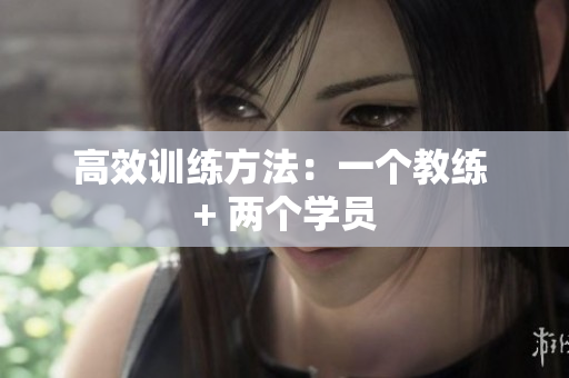 高效训练方法：一个教练 + 两个学员