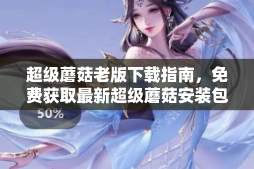 超级蘑菇老版下载指南，免费获取最新超级蘑菇安装包！