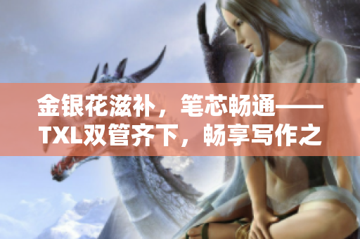 金银花滋补，笔芯畅通——TXL双管齐下，畅享写作之旅