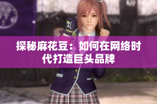 探秘麻花豆：如何在网络时代打造巨头品牌
