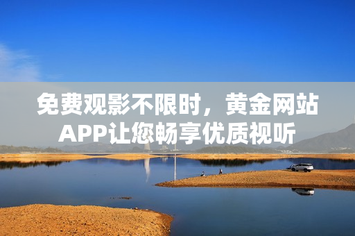 免费观影不限时，黄金网站APP让您畅享优质视听