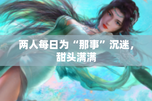 两人每日为“那事”沉迷，甜头满满