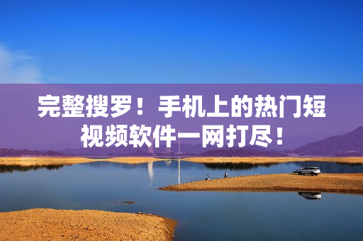 完整搜罗！手机上的热门短视频软件一网打尽！