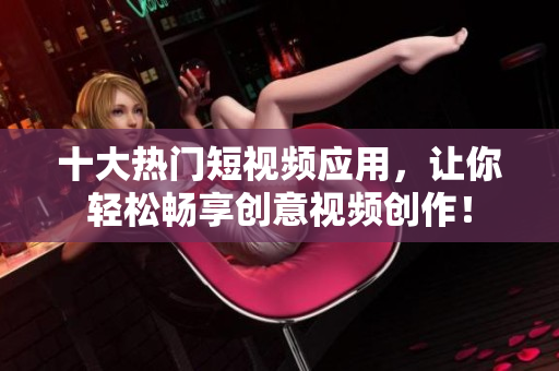 十大热门短视频应用，让你轻松畅享创意视频创作！