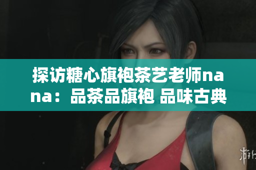 探访糖心旗袍茶艺老师nana：品茶品旗袍 品味古典韵味