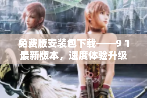 免费版安装包下载——9 1最新版本，速度体验升级