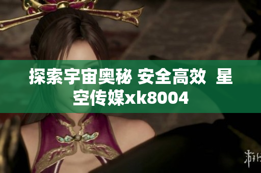 探索宇宙奥秘 安全高效  星空传媒xk8004