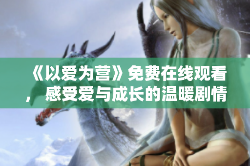 《以爱为营》免费在线观看， 感受爱与成长的温暖剧情
