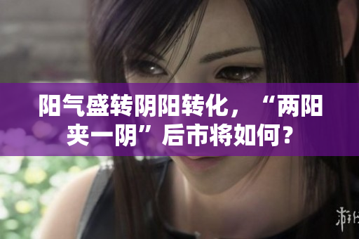 阳气盛转阴阳转化，“两阳夹一阴”后市将如何？
