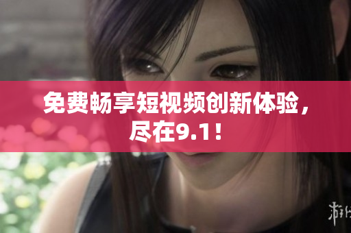 免费畅享短视频创新体验，尽在9.1！