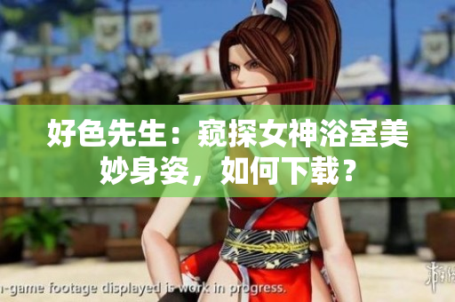 好色先生：窥探女神浴室美妙身姿，如何下载？