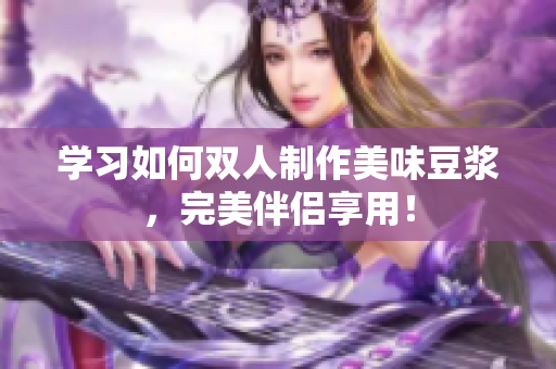 学习如何双人制作美味豆浆，完美伴侣享用！
