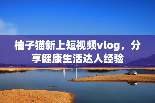 柚子猫新上短视频vlog，分享健康生活达人经验