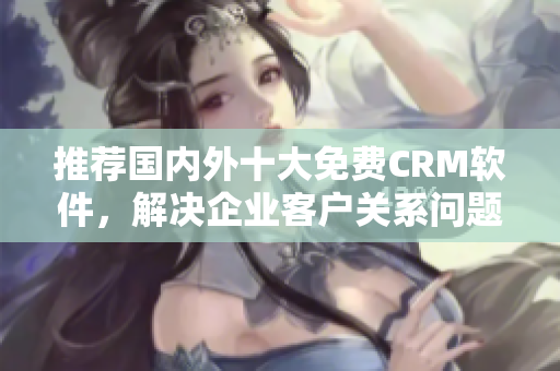 推荐国内外十大免费CRM软件，解决企业客户关系问题