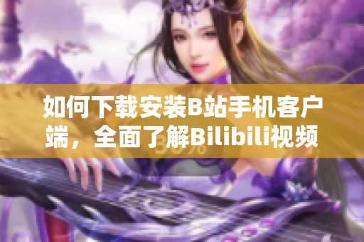 如何下载安装B站手机客户端，全面了解Bilibili视频软件