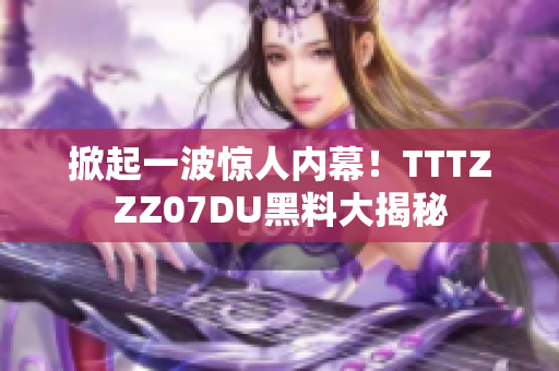 掀起一波惊人内幕！TTTZZZ07DU黑料大揭秘