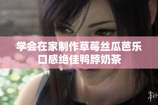 学会在家制作草莓丝瓜芭乐口感绝佳鸭脖奶茶
