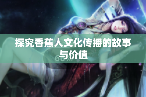 探究香蕉人文化传播的故事与价值