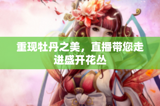 重现牡丹之美，直播带您走进盛开花丛
