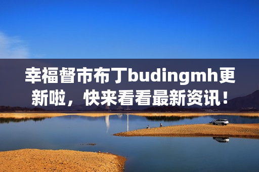 幸福督市布丁budingmh更新啦，快来看看最新资讯！