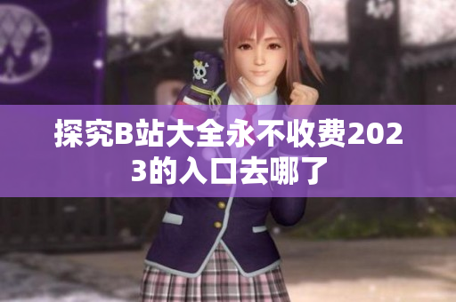 探究B站大全永不收费2023的入口去哪了