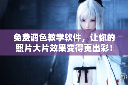 免费调色教学软件，让你的照片大片效果变得更出彩！