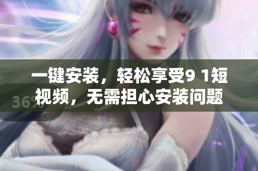 一键安装，轻松享受9 1短视频，无需担心安装问题