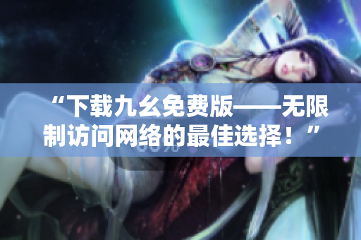 “下载九幺免费版——无限制访问网络的最佳选择！”