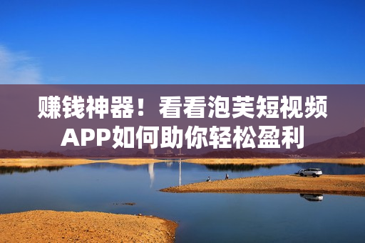 赚钱神器！看看泡芙短视频APP如何助你轻松盈利