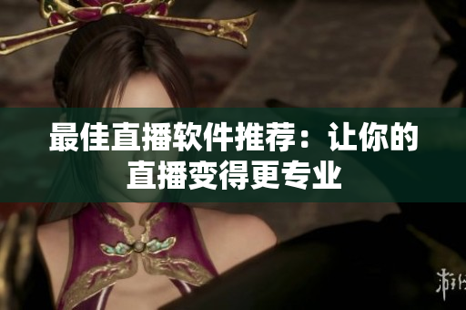 最佳直播软件推荐：让你的直播变得更专业