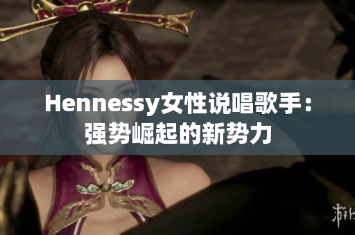 Hennessy女性说唱歌手：强势崛起的新势力