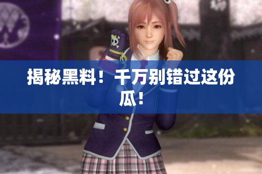 揭秘黑料！千万别错过这份瓜！
